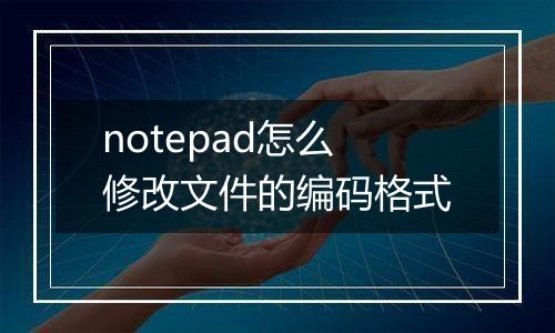 notepad怎么修改文件的编码格式