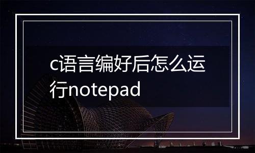 c语言编好后怎么运行notepad