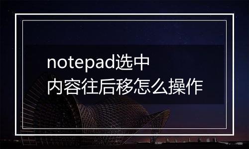 notepad选中内容往后移怎么操作
