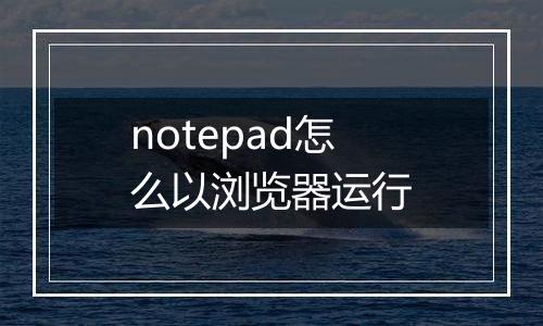 notepad怎么以浏览器运行