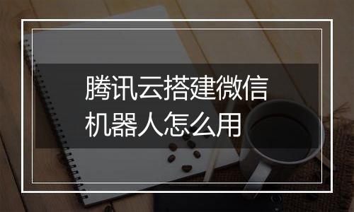 腾讯云搭建微信机器人怎么用