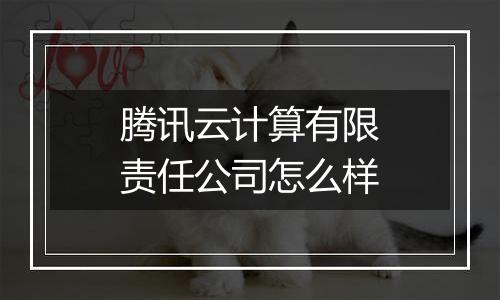 腾讯云计算有限责任公司怎么样