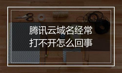 腾讯云域名经常打不开怎么回事