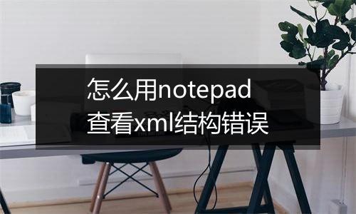 怎么用notepad查看xml结构错误