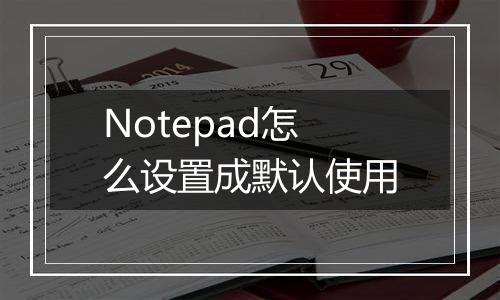 Notepad怎么设置成默认使用