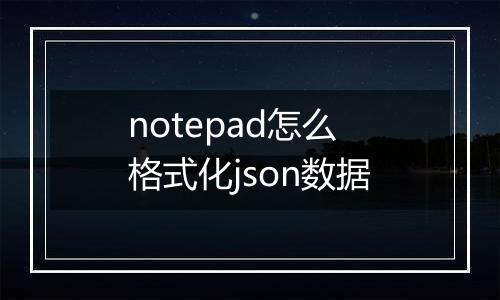 notepad怎么格式化json数据