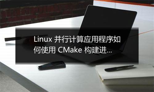 Linux 并行计算应用程序如何使用 CMake 构建进行配置？