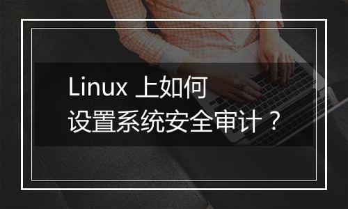 Linux 上如何设置系统安全审计?