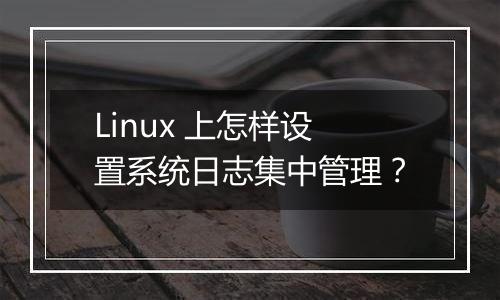 Linux 上怎样设置系统日志集中管理?