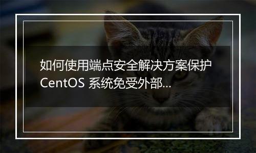 如何使用端点安全解决方案保护 CentOS 系统免受外部攻击？