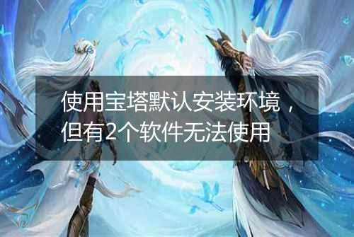 使用宝塔默认安装环境,但有2个软件无法使用