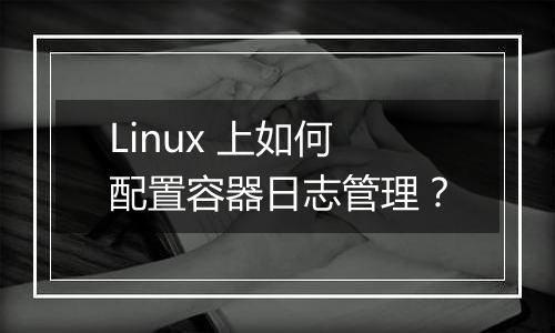 Linux 上如何配置容器日志管理?