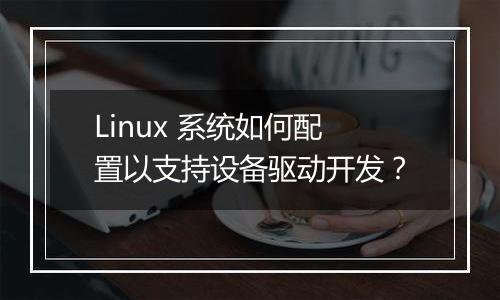 Linux 系统如何配置以支持设备驱动开发?