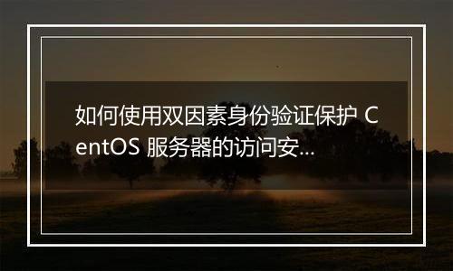 如何使用双因素身份验证保护 CentOS 服务器的访问安全？
