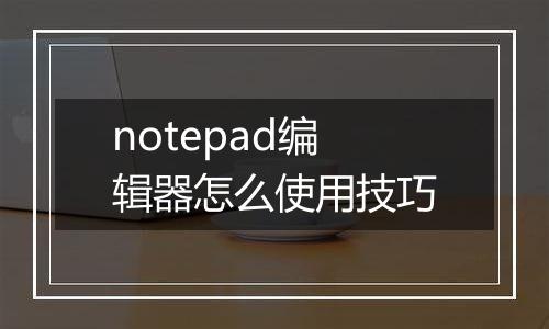 notepad编辑器怎么使用技巧