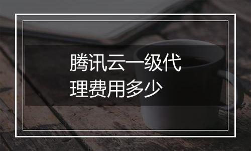 腾讯云一级代理费用多少