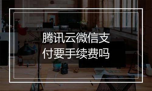 腾讯云微信支付要手续费吗