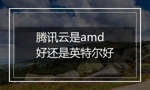 腾讯云是amd好还是英特尔好