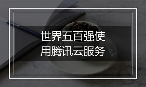 世界五百强使用腾讯云服务