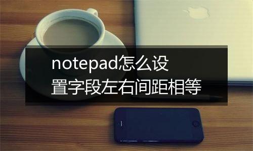 notepad怎么设置字段左右间距相等