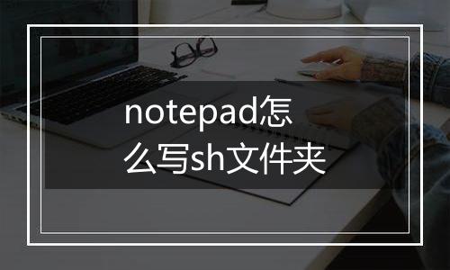 notepad怎么写sh文件夹
