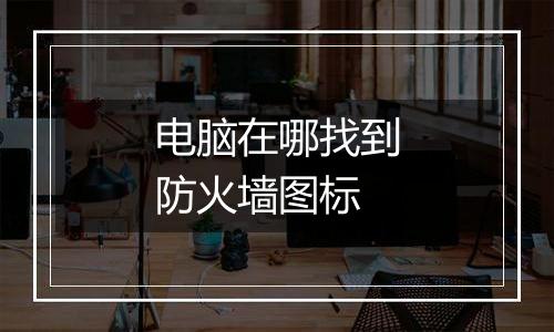 电脑在哪找到防火墙图标