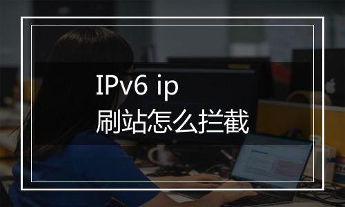 IPv6 ip刷站怎么拦截