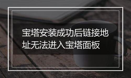 宝塔安装成功后链接地址无法进入宝塔面板