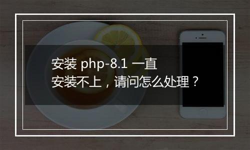 安装 php-8.1 一直安装不上，请问怎么处理？