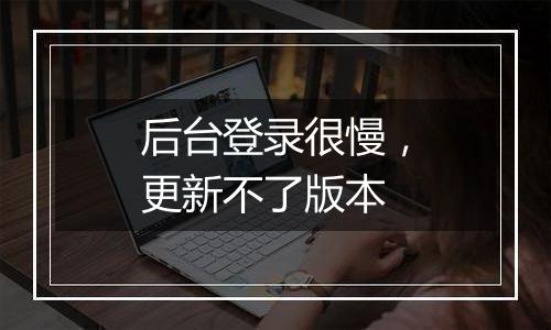 后台登录很慢，更新不了版本