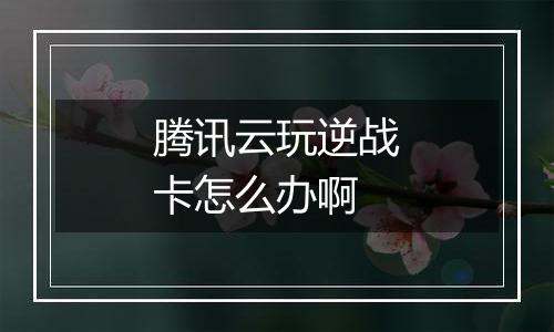 腾讯云玩逆战卡怎么办啊