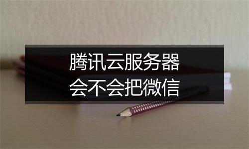 腾讯云服务器会不会把微信