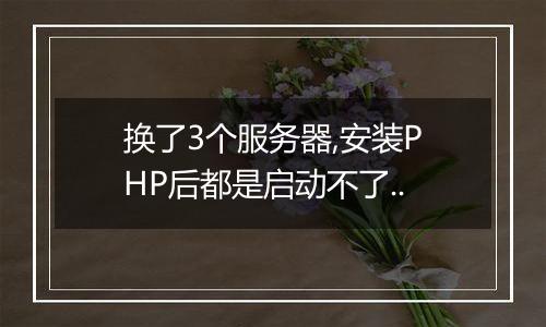 换了3个服务器,安装PHP后都是启动不了..