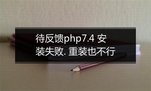 待反馈php7.4 安装失败. 重装也不行
