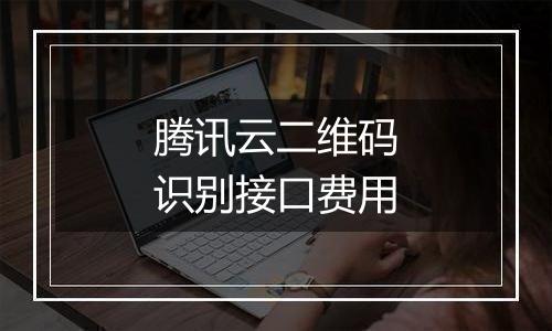 腾讯云二维码识别接口费用