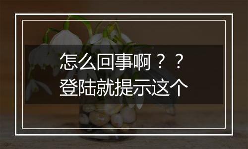 怎么回事啊??登陆就提示这个
