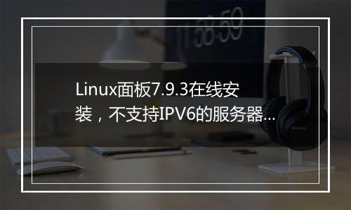Linux面板7.9.3在线安装，不支持IPV6的服务器IP？