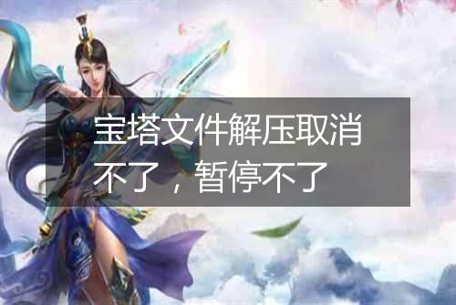 宝塔文件解压取消不了,暂停不了