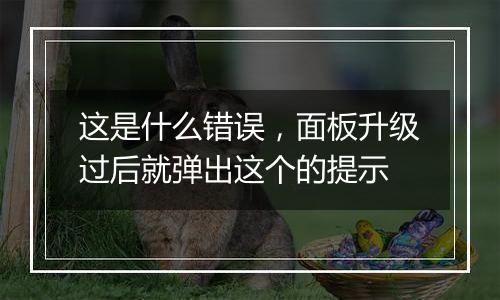 这是什么错误，面板升级过后就弹出这个的提示