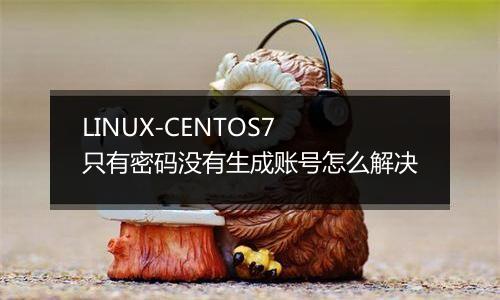 LINUX-CENTOS7 只有密码没有生成账号怎么解决