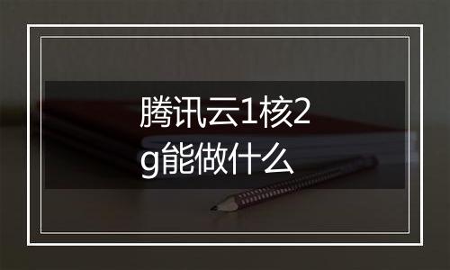 腾讯云1核2g能做什么