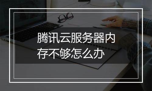 腾讯云服务器内存不够怎么办