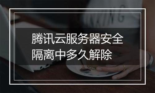 腾讯云服务器安全隔离中多久解除