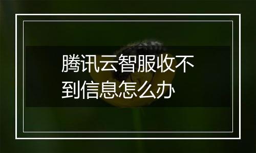 腾讯云智服收不到信息怎么办