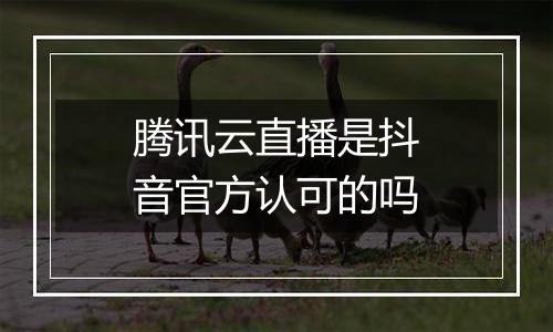 腾讯云直播是抖音官方认可的吗