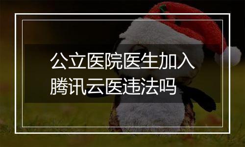 公立医院医生加入腾讯云医违法吗
