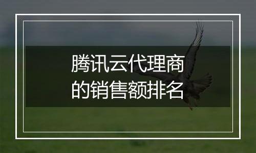 腾讯云代理商的销售额排名