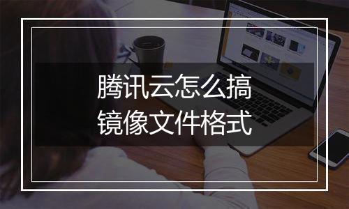 腾讯云怎么搞镜像文件格式