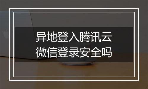 异地登入腾讯云微信登录安全吗
