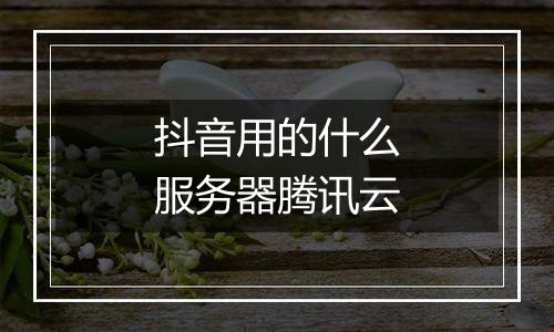 抖音用的什么服务器腾讯云